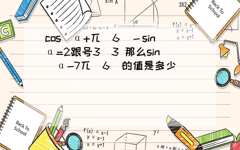 cos(α+兀／6)－sinα=2跟号3／3 那么sin(α-7兀／6)的值是多少