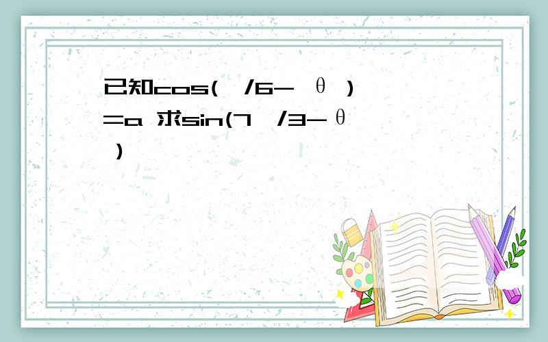 已知cos(兀/6- θ )=a 求sin(7兀/3-θ )