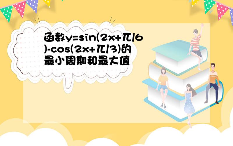 函数y=sin(2x+兀/6)-cos(2x+兀/3)的最小周期和最大值