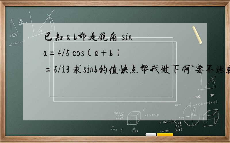 已知 a b都是锐角 sina=4/5 cos(a+b)=5/13 求sinb的值快点帮我做下啊`要不燃就死了``速度挖``而且要正确`还要写的详细些