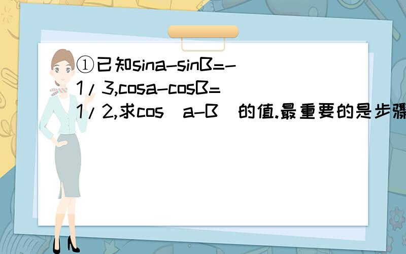 ①已知sina-sinB=-1/3,cosa-cosB=1/2,求cos(a-B)的值.最重要的是步骤.