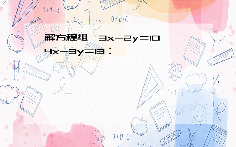 解方程组{3x-2y＝10,4x-3y＝13；