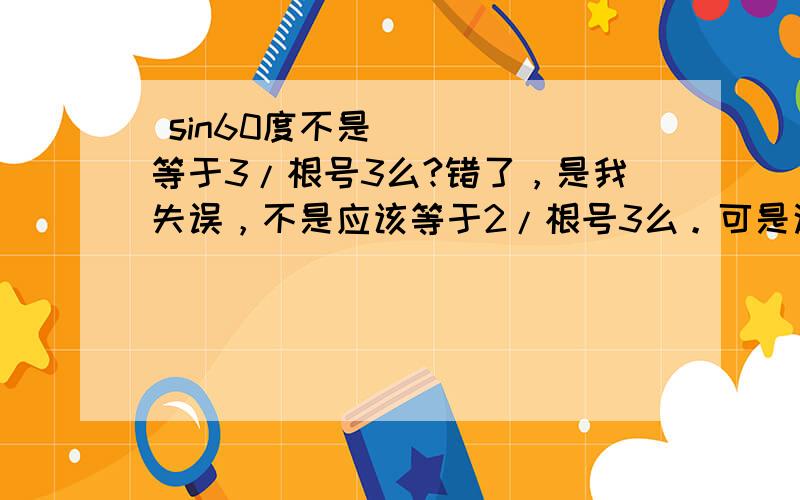  sin60度不是等于3/根号3么?错了，是我失误，不是应该等于2/根号3么。可是这道题目是等于2/根号2