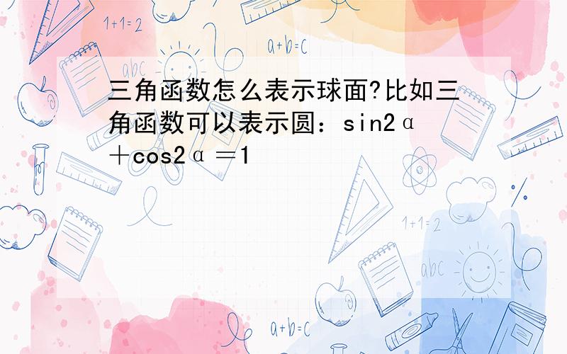 三角函数怎么表示球面?比如三角函数可以表示圆：sin2α＋cos2α＝1