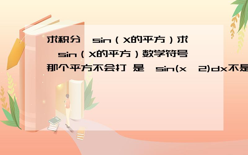 求积分∫sin（X的平方）求∫sin（X的平方）数学符号那个平方不会打 是∫sin(x^2)dx不是∫ (sinx)^2 dx，这个我会的，不过还是谢谢