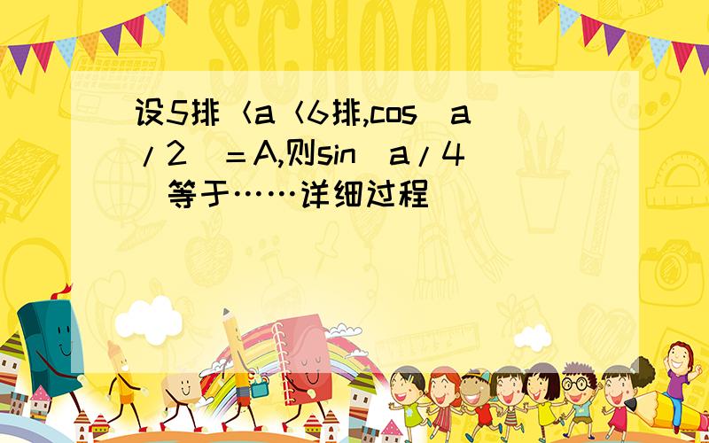 设5排＜a＜6排,cos（a/2）＝A,则sin（a/4）等于……详细过程