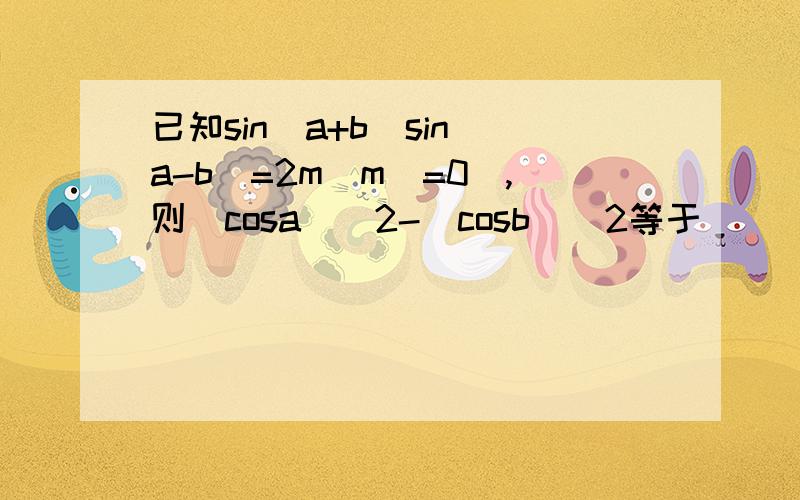 已知sin（a+b）sin（a-b）=2m（m\=0）,则（cosa）^2-（cosb）^2等于 ( ) A.-2m B.2m C.-m D.m39 简单三角恒等变换