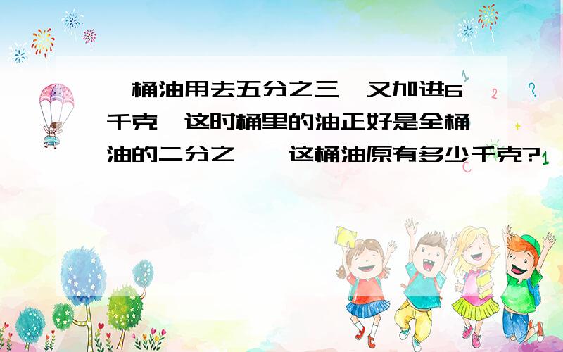 一桶油用去五分之三,又加进6千克,这时桶里的油正好是全桶油的二分之一,这桶油原有多少千克?