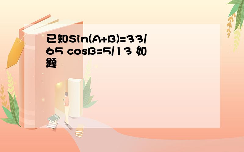 已知Sin(A+B)=33/65 cosB=5/13 如题