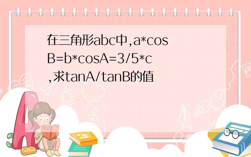 在三角形abc中,a*cosB=b*cosA=3/5*c,求tanA/tanB的值