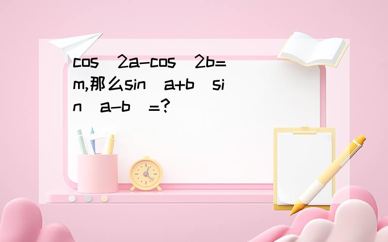 cos^2a-cos^2b=m,那么sin(a+b)sin(a-b)=?