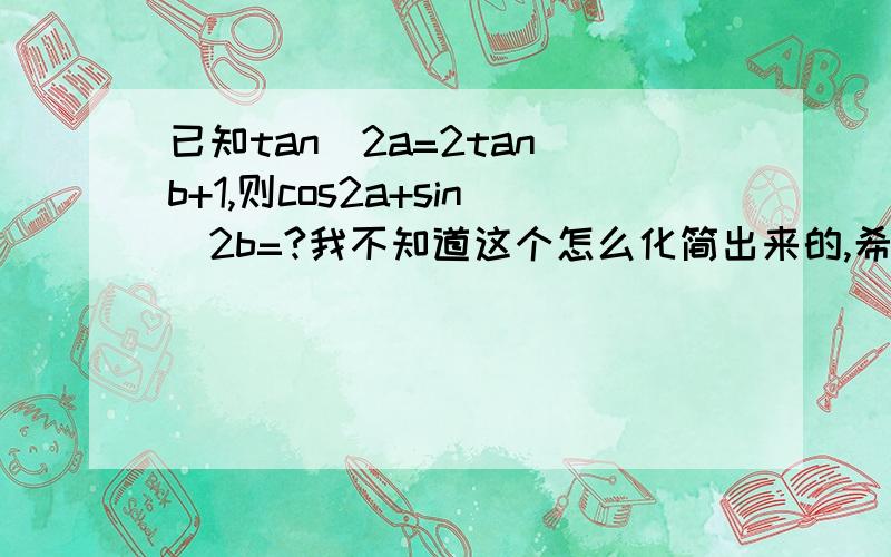 已知tan^2a=2tan^b+1,则cos2a+sin^2b=?我不知道这个怎么化简出来的,希望有能帮忙解决下,