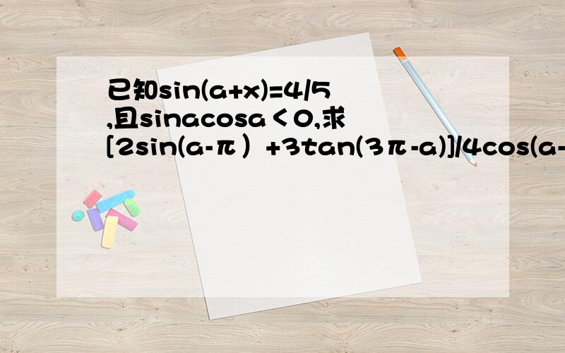 已知sin(a+x)=4/5,且sinacosa＜0,求[2sin(a-π）+3tan(3π-a)]/4cos(a-3π）的值