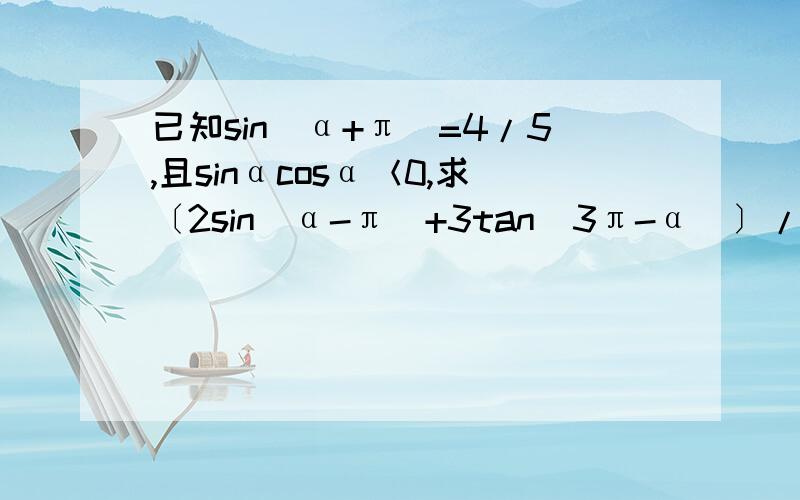 已知sin(α+π)=4/5,且sinαcosα＜0,求〔2sin(α-π)+3tan(3π-α)〕/4cos(α-3π)的值.