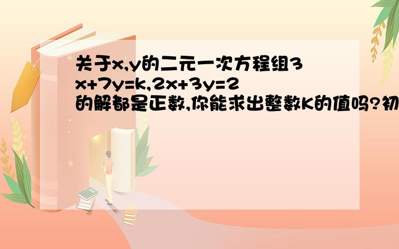 关于x,y的二元一次方程组3x+7y=k,2x+3y=2的解都是正数,你能求出整数K的值吗?初二下学期一元一次不等式习题,