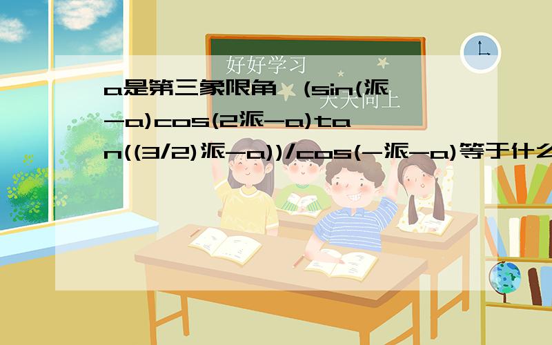 a是第三象限角,(sin(派-a)cos(2派-a)tan((3/2)派-a))/cos(-派-a)等于什么若cos=(a-2分之三派）=1/5,那第一问的那个值得多少,若a=-1860度那第一问的那个值得多少