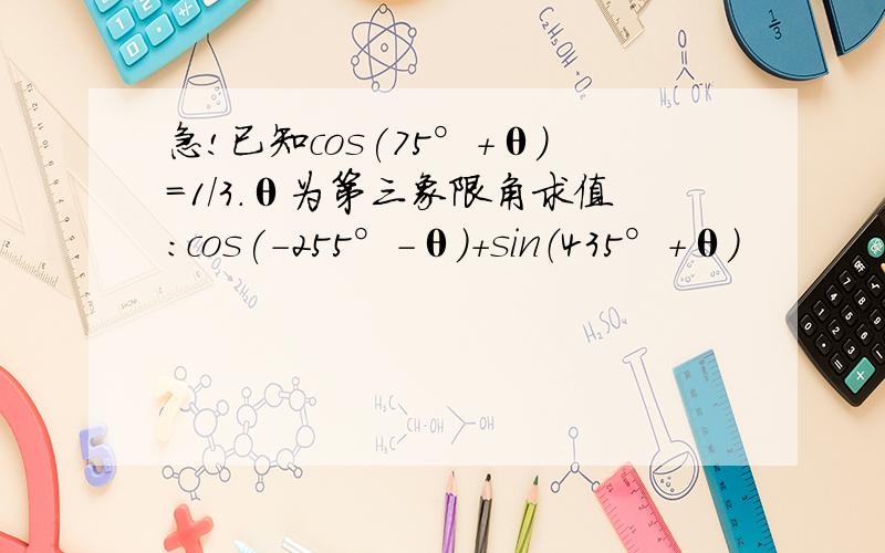 急!已知cos(75°+θ)=1/3.θ为第三象限角求值:cos(-255°-θ）+sin（435°+θ）