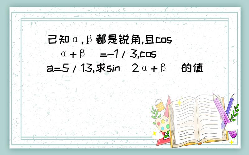 已知α,β都是锐角,且cos（α+β）=-1/3,cosa=5/13,求sin（2α+β）的值