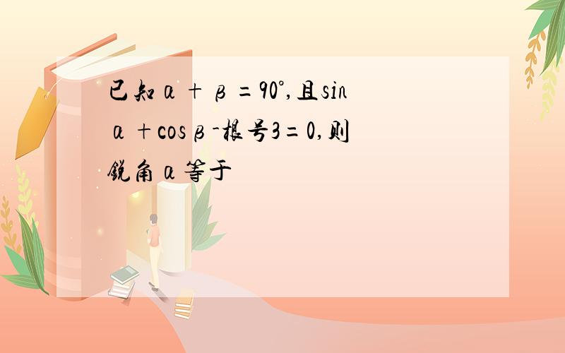 已知α+β=90°,且sinα+cosβ-根号3=0,则锐角α等于