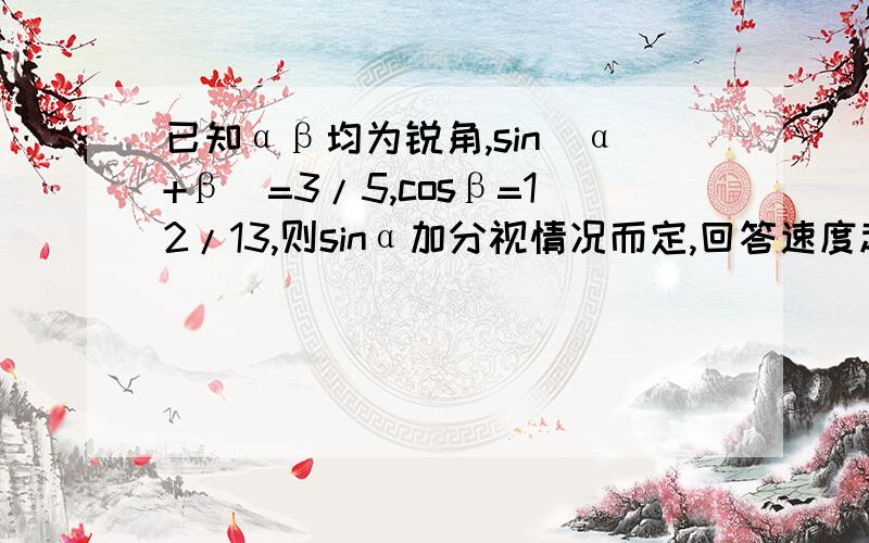 已知αβ均为锐角,sin(α+β)=3/5,cosβ=12/13,则sinα加分视情况而定,回答速度越快越好