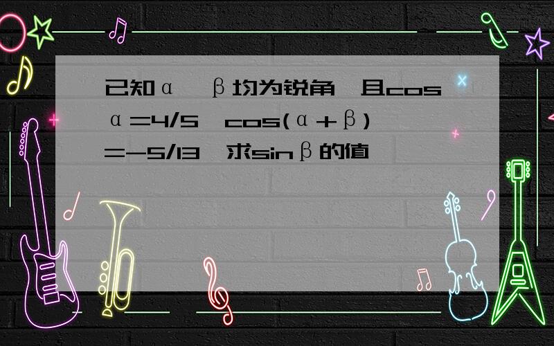 已知α、β均为锐角,且cosα=4/5,cos(α+β)=-5/13,求sinβ的值