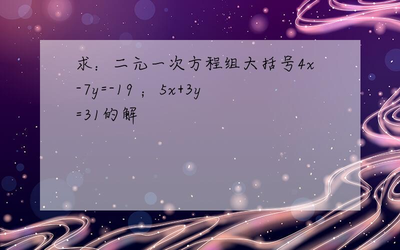 求：二元一次方程组大括号4x-7y=-19 ；5x+3y=31的解