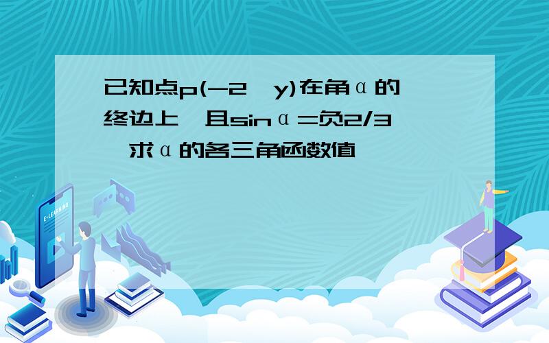 已知点p(-2,y)在角α的终边上,且sinα=负2/3,求α的各三角函数值