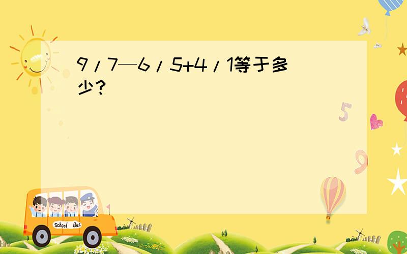 9/7—6/5+4/1等于多少?