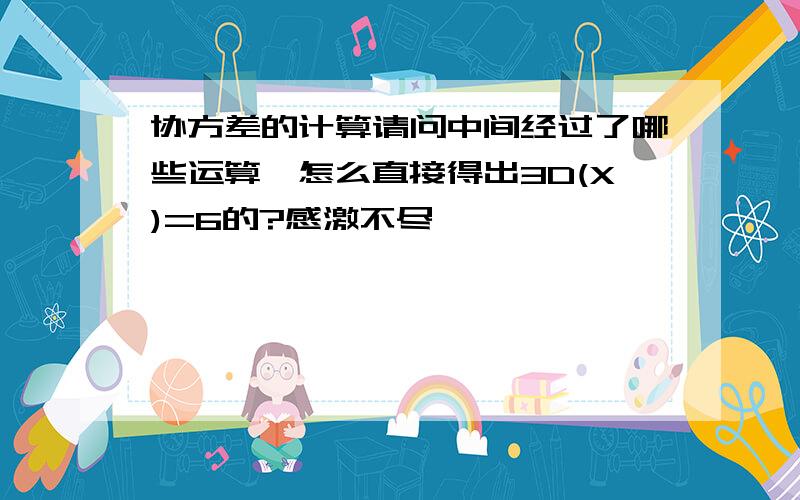 协方差的计算请问中间经过了哪些运算,怎么直接得出3D(X)=6的?感激不尽