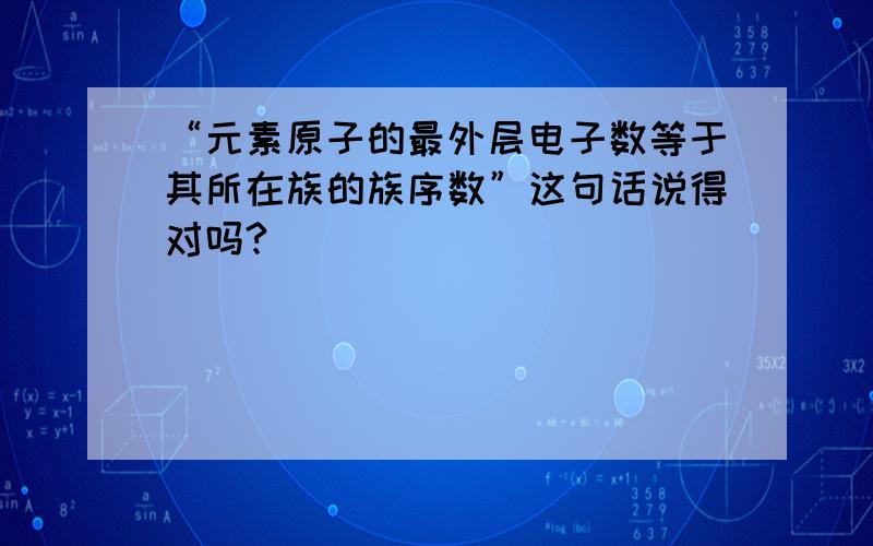 “元素原子的最外层电子数等于其所在族的族序数”这句话说得对吗?