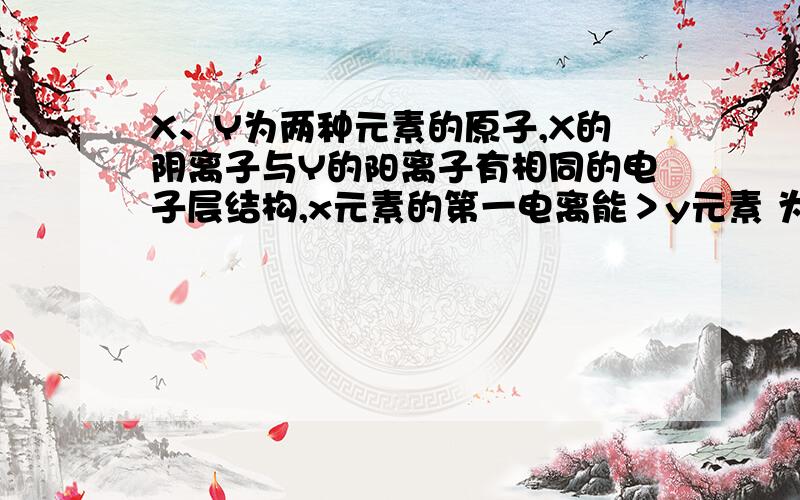 X、Y为两种元素的原子,X的阴离子与Y的阳离子有相同的电子层结构,x元素的第一电离能＞y元素 为什么错x的阴离子半径为何大于y的阳离子半径我是这样想的,假设y上面的元素是?电离能应该是