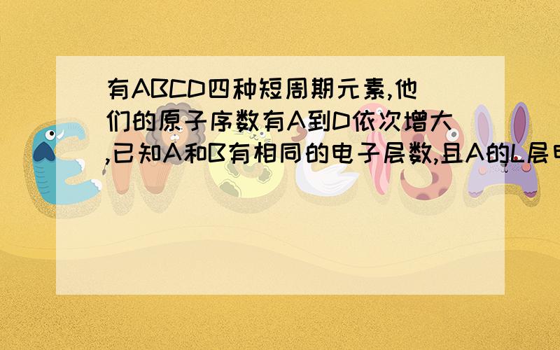 有ABCD四种短周期元素,他们的原子序数有A到D依次增大,已知A和B有相同的电子层数,且A的L层电子数是K层电子数的两倍,C燃烧时呈黄色火焰,C的单质在高温下与B的单质充分反应,可以得到与D单质