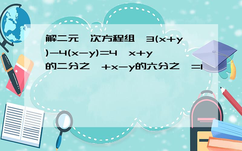 解二元一次方程组{3(x+y)-4(x-y)=4,x+y的二分之一+x-y的六分之一=1