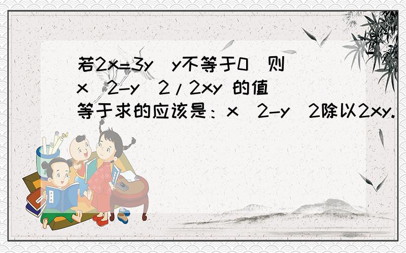 若2x=3y(y不等于0)则x^2-y^2/2xy 的值等于求的应该是：x^2-y^2除以2xy.