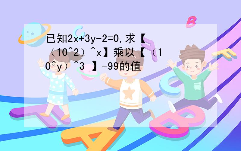 已知2x+3y-2=0,求【（10^2）^x】乘以【（10^y）^3 】-99的值