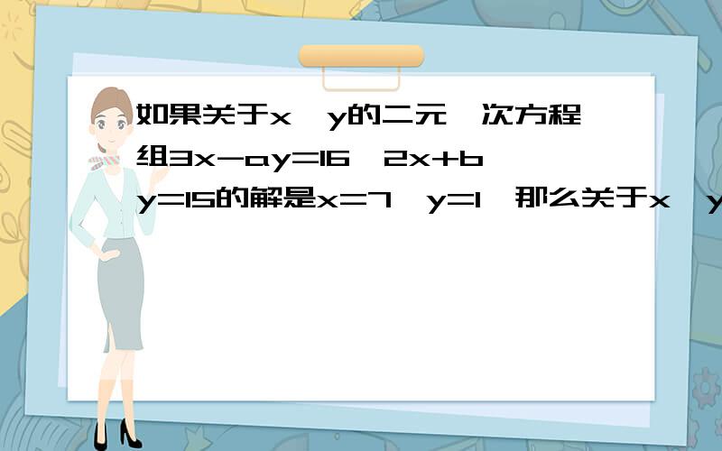 如果关于x,y的二元一次方程组3x-ay=16,2x+by=15的解是x=7,y=1,那么关于x,y的二元一次方程组3(x+y)-a(x-y)=16,2(x+y)+b(x-y)=15的解是什么?