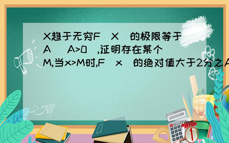 X趋于无穷F(X)的极限等于A (A>0),证明存在某个M,当x>M时,F(x)的绝对值大于2分之A