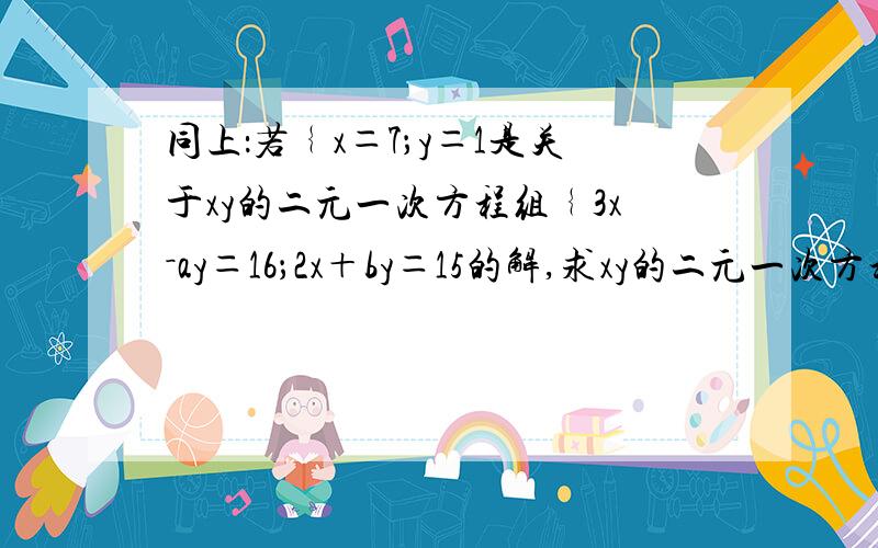 同上：若﹛x＝7；y＝1是关于xy的二元一次方程组﹛3x－ay＝16；2x＋by＝15的解,求xy的二元一次方程组{3(x+y)-a(x-y)=16,2(x+y)+b(x-y)=15的解.（提醒：认真观察,