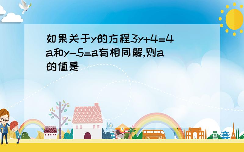 如果关于y的方程3y+4=4a和y-5=a有相同解,则a的值是（ ）