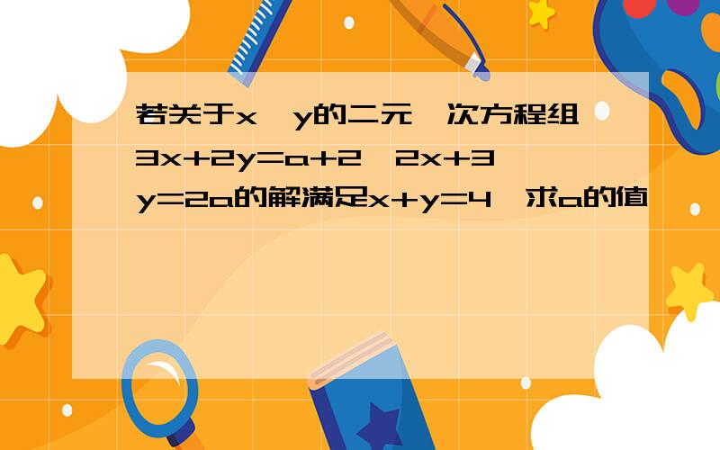 若关于x、y的二元一次方程组3x+2y=a+2,2x+3y=2a的解满足x+y=4,求a的值