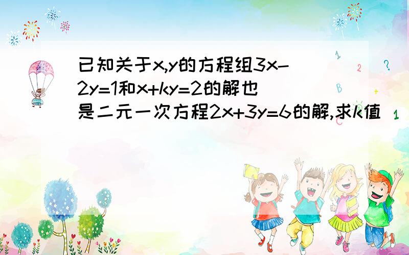 已知关于x,y的方程组3x-2y=1和x+ky=2的解也是二元一次方程2x+3y=6的解,求k值