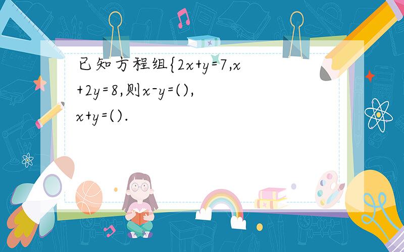 已知方程组{2x+y=7,x+2y=8,则x-y=(),x+y=().