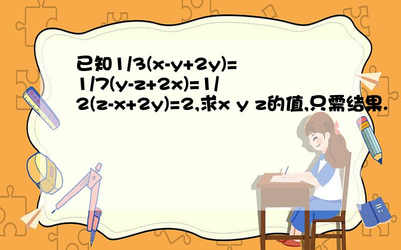 已知1/3(x-y+2y)=1/7(y-z+2x)=1/2(z-x+2y)=2,求x y z的值,只需结果.