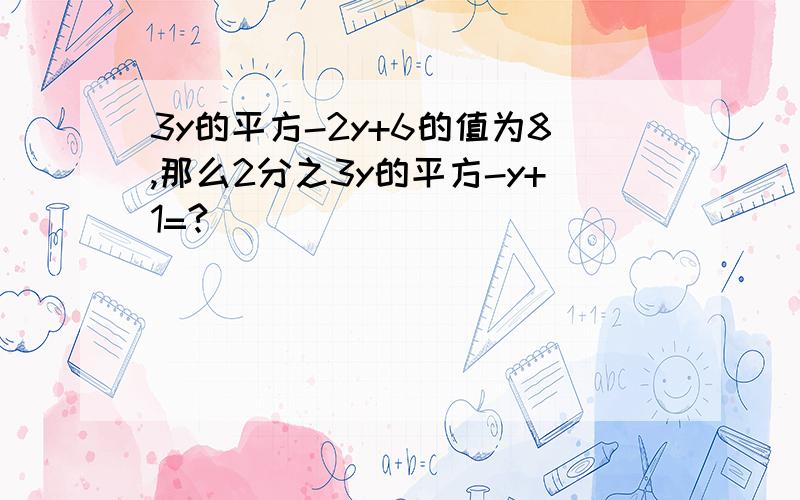 3y的平方-2y+6的值为8,那么2分之3y的平方-y+1=?