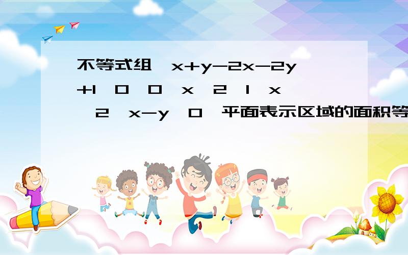 不等式组｛x+y-2x-2y+1≥0,0≤x≤2,1≤x≤2,x-y≤0,平面表示区域的面积等于?