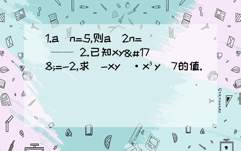 1.a^n=5,则a^2n= —— 2.已知xy²=-2,求(-xy)·x³y^7的值.