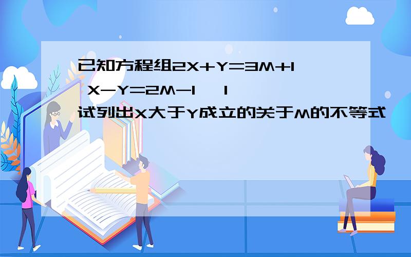 已知方程组2X+Y=3M+1 X-Y=2M-1 {1} 试列出X大于Y成立的关于M的不等式