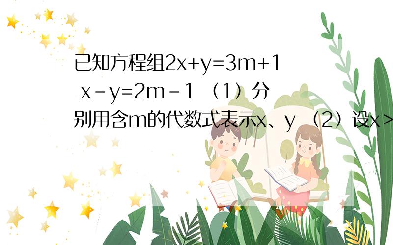 已知方程组2x+y=3m+1 x-y=2m-1 （1）分别用含m的代数式表示x、y （2）设x＞y,求m的取值范围已知方程组2x+y=3m+1                 x-y=2m-1（1）分别用含m的代数式表示x、y（2）设x＞y,求m的取值范围