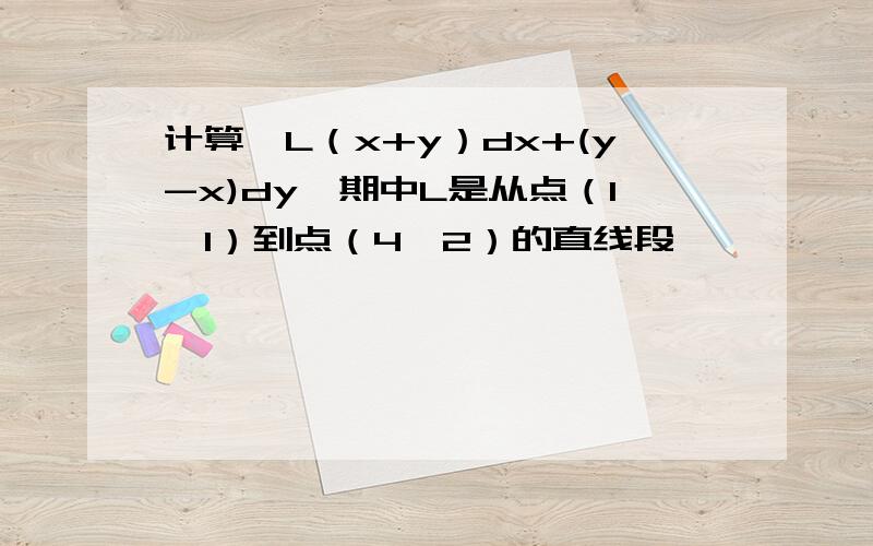 计算∫L（x+y）dx+(y-x)dy,期中L是从点（1,1）到点（4,2）的直线段
