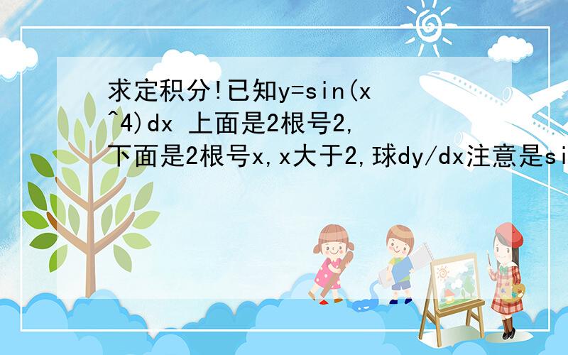 求定积分!已知y=sin(x^4)dx 上面是2根号2,下面是2根号x,x大于2,球dy/dx注意是sin(x^4),不是(sinx)^4